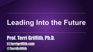 Leading Into the Future
Prof. Terri Griffith, Ph.D.
t@terrigriffith.com
@TerriGriffith
 