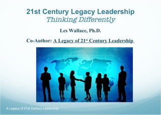 21st Century Legacy Leadership Thinking Differently ,[object Object],[object Object],A Legacy of 21st Century Leadership  