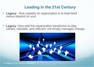Leading in the 21st Century Legacy :  How capable an organization is to lead itself  versus  depend on you! Legacy : How well the organization transforms to stay vibrant, valuable, and relevant   not simply manages change. A Legacy of 21st Century Leadership  