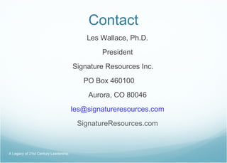 Contact Les Wallace, Ph.D. President Signature Resources Inc.  PO Box 460100   Aurora, CO 80046 [email_address] SignatureResources.com A Legacy of 21st Century Leadership  