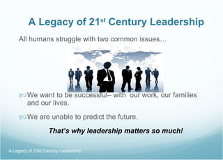 A Legacy of 21 st  Century Leadership All humans struggle with two common issues… We want to be successful– with  our work, our families and our lives. We are unable to predict the future. That’s why leadership matters so much! A Legacy of 21st Century Leadership  
