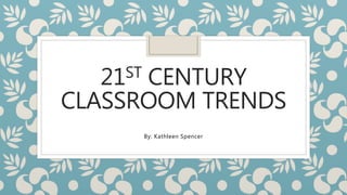 21ST CENTURY
CLASSROOM TRENDS
By: Kathleen Spencer
 