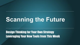 Scanning the Future
Design Thinking for Your Own Strategy
Leveraging Your New Tools from This Week
 