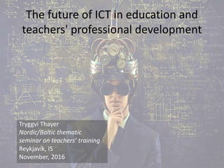 The future of ICT in education and
teachers' professional development
Tryggvi Thayer
Nordic/Baltic thematic
seminar on teachers’ training
Reykjavík, IS
November, 2016
 