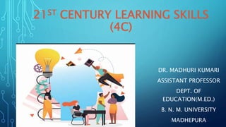 21ST CENTURY LEARNING SKILLS
(4C)
DR. MADHURI KUMARI
ASSISTANT PROFESSOR
DEPT. OF
EDUCATION(M.ED.)
B. N. M. UNIVERSITY
MADHEPURA
 