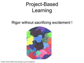 Project-Based Learning Rigor without sacrificing excitement ! Credit: Some slides from George Lucas Foundation 