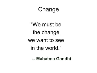 Change “ We must be the change we want to see in the world.” -- Mahatma Gandhi 