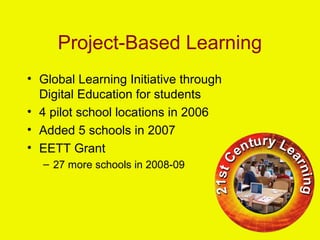 Project-Based Learning
• Global Learning Initiative through
Digital Education for students
• 4 pilot school locations in 2006
• Added 5 schools in 2007
• EETT Grant
– 27 more schools in 2008-09
 