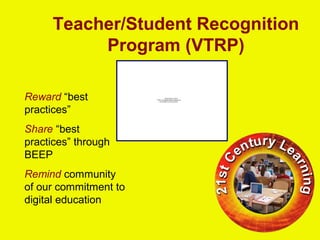 Teacher/Student Recognition
Program (VTRP)
QuickTime™ and a
TIFF (Uncompressed) decompressor
are needed to see this picture.
Reward “best
practices”
Share “best
practices” through
BEEP
Remind community
of our commitment to
digital education
 