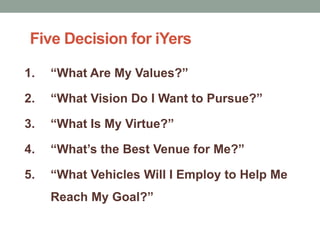 Five Decision for iYers“What Are My Values?” “What Vision Do I Want to Pursue?”“What Is My Virtue?”“What’s the Best Venue for Me?”“What Vehicles Will I Employ to Help Me Reach My Goal?”