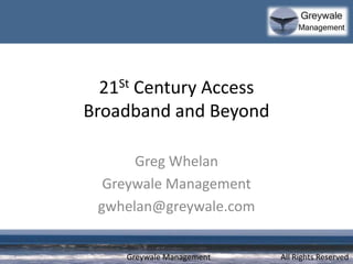 Greywale Management
21St Century Access
Broadband and Beyond
Greg Whelan
Greywale Management
gwhelan@greywale.com
All Rights Reserved
 