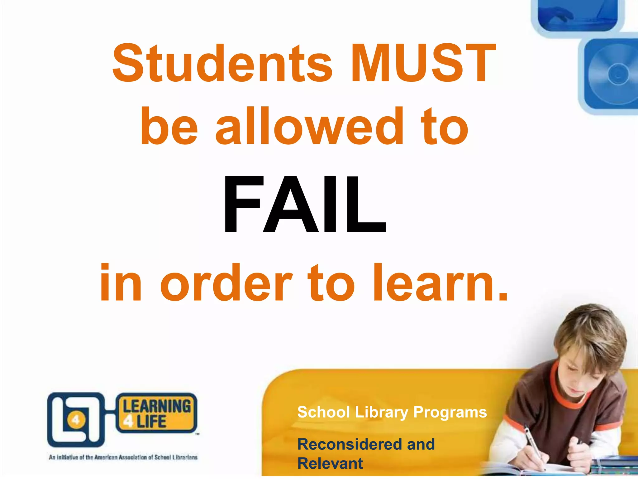 Students MUST
be allowed to
FAIL
in order to learn.
School Library Programs
Reconsidered and
Relevant
 