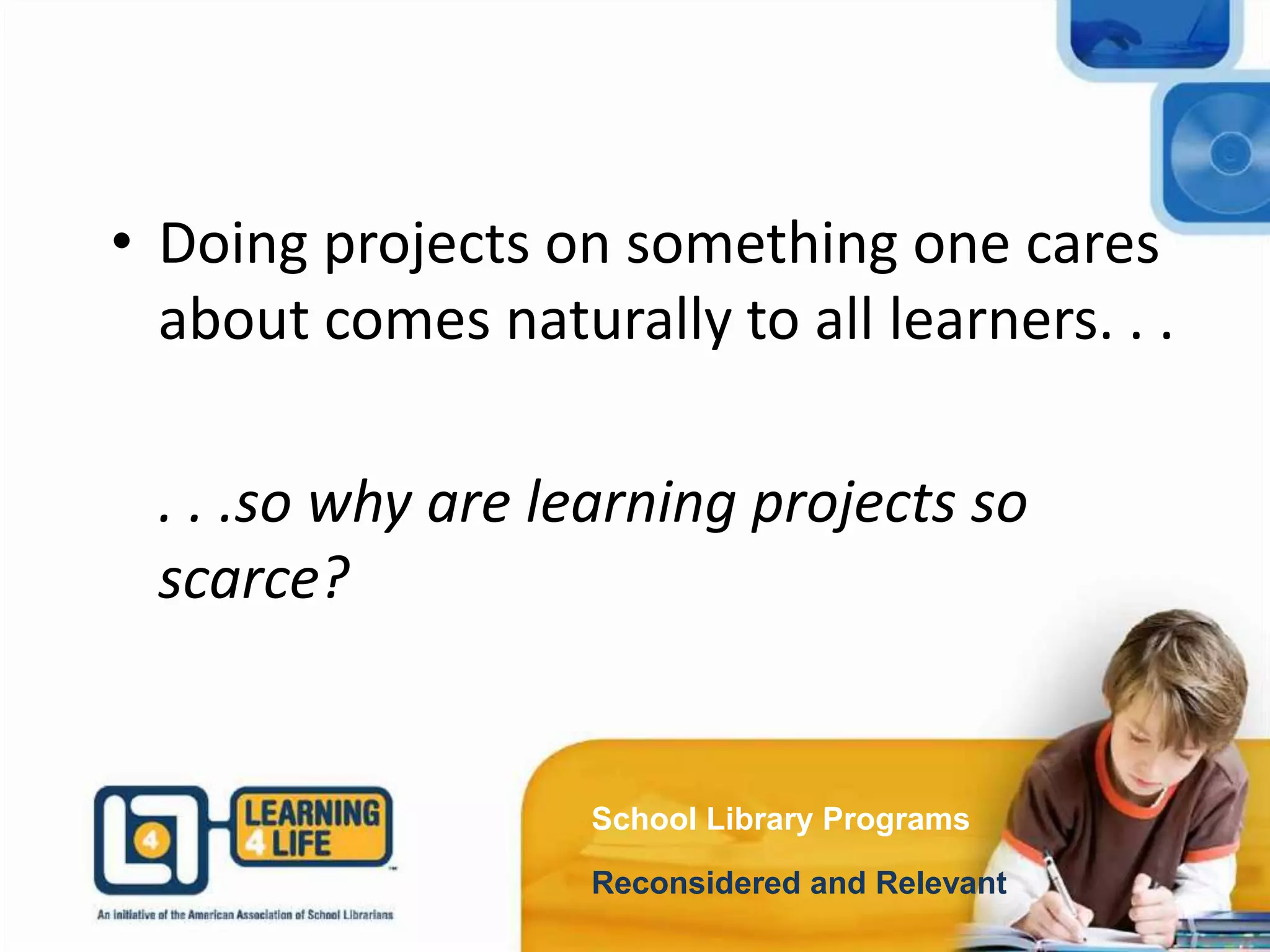 School Library Programs
Reconsidered and Relevant
• Doing projects on something one cares
about comes naturally to all learners. . .
. . .so why are learning projects so
scarce?
 