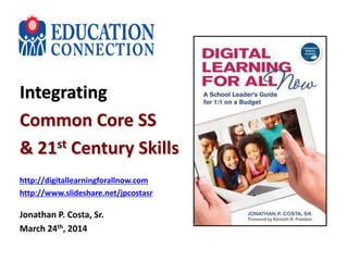 Integrating
Common Core SS
& 21st Century Skills
http://digitallearningforallnow.com
http://www.slideshare.net/jpcostasr
Jonathan P. Costa, Sr.
March 24th, 2014
 