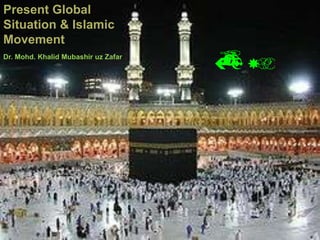 Present Global Situation & Islamic Movement موجودہ عالمی حالات  اور تحریک اسلامی Dr. Mohd. Khalid Mubashir uz Zafar 