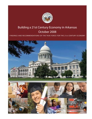 Building a 21st Century Economy in Arkansas
                         October 2008
FIND ING S AND RECOMMENDATI ON S OF T HE TAS K FORC E FOR T HE 21 s t C E N T URY ECO NO MY
 