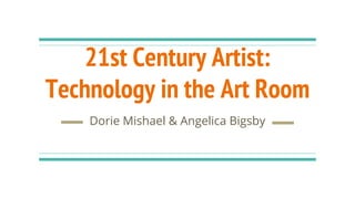 21st Century Artist:
Technology in the Art Room
Dorie Mishael & Angelica Bigsby
 