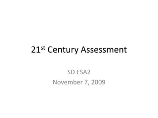 21st Century Assessment SD ESA2 November 7, 2009 