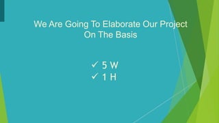 We Are Going To Elaborate Our Project
On The Basis
 5 W
 1 H
 