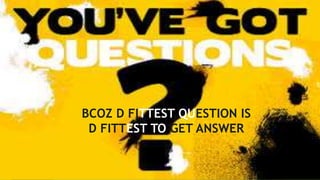 BCOZ D FITTEST QUESTION IS
D FITTEST TO GET ANSWER
 