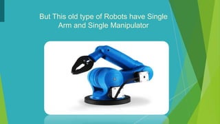 But This old type of Robots have Single
Arm and Single Manipulator
 