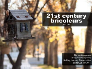 21st century
 bricoleurs
    part two




                  Darren Kuropatwa
               about.me/dkuropatwa
     Building Learning Communities
                Boston, 28 July 2011
 