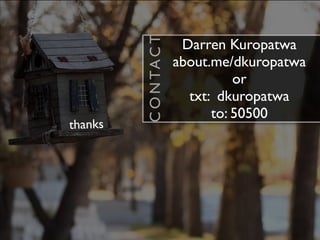 C O N TA C T
                         Darren Kuropatwa
                        about.me/dkuropatwa
                                  or
                          txt: dkuropatwa
                              to: 50500
thanks
 