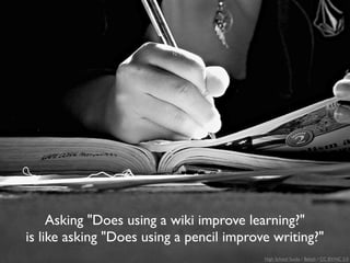 Asking "Does using a wiki improve learning?"
is like asking "Does using a pencil improve writing?"
                                          High School Sucks / Bekah / CC BY-NC 2.0
 
