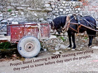 ever ything
                                  T tea ching
                            is NO            he project.
               d Lea rning       they start t
Proje c t Base      now b  efore
         need  to k
  they                                  Horse and cart / Christian Guthier / CC BY-NC-SA
 