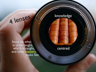 le nses              knowledge
4

focus on what
 is to be taught,
  why it is taught,       centred
and what mastery
            looks like



                                from NAP: How Students Learn
 