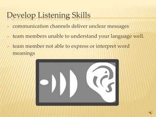 Develop Listening Skills
   communication channels deliver unclear messages
   team members unable to understand your language well.
   team member not able to express or interpret word
    meanings




                                                            11
 
