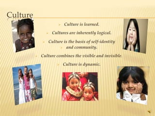 Culture
                            Culture is learned.
                     Cultures are inherently logical.

                 Culture is the basis of self-identity
                         and community.

             Culture combines the visible and invisible.
                            Culture is dynamic.




                                                            14
 
