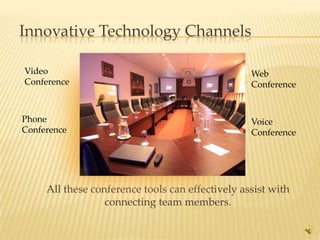 Innovative Technology Channels

Video                                             Web
Conference                                        Conference


Phone                                             Voice
Conference                                        Conference




     All these conference tools can effectively assist with
                  connecting team members.

                                                               8
 