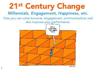 21st Century Change
Millennials, Engagement, Happiness, etc.
How you can solve turnover, engagement, communications and
also improve your performance.
1
 