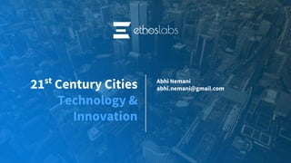 21st
Century Cities
Technology &
Innovation
Abhi Nemani
abhi.nemani@gmail.com
 