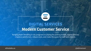 @abhinemani
DIGITAL SERVICES
Modern Customer Service
Ranging from enrolling in city programs to paying for parking tickets, digital services
improve satisfaction, reduce costs, and make life easier for staff and citizens.
ethoslabs.us
 