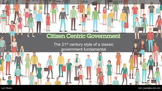 Citizen Centric Government
The 21st century style of a classic
government fundamental
lynn_reyes@us.ibm.comLynn Reyes
 