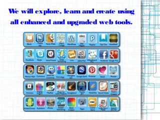We will explore, learn and create using
all enhanced and upgraded web tools.
 