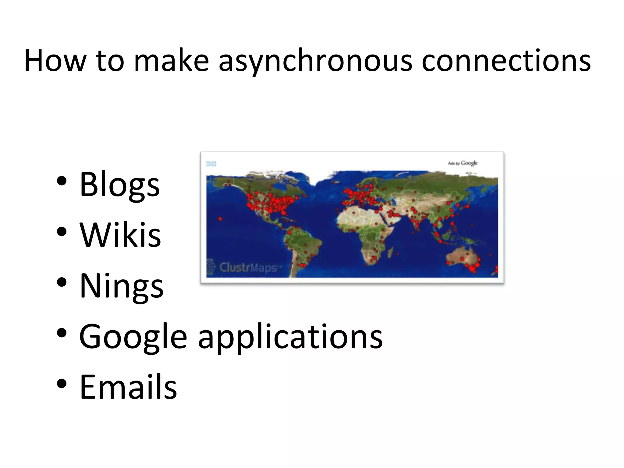 How to make asynchronous connections
• Blogs
• Wikis
• Nings
• Google applications
• Emails
 