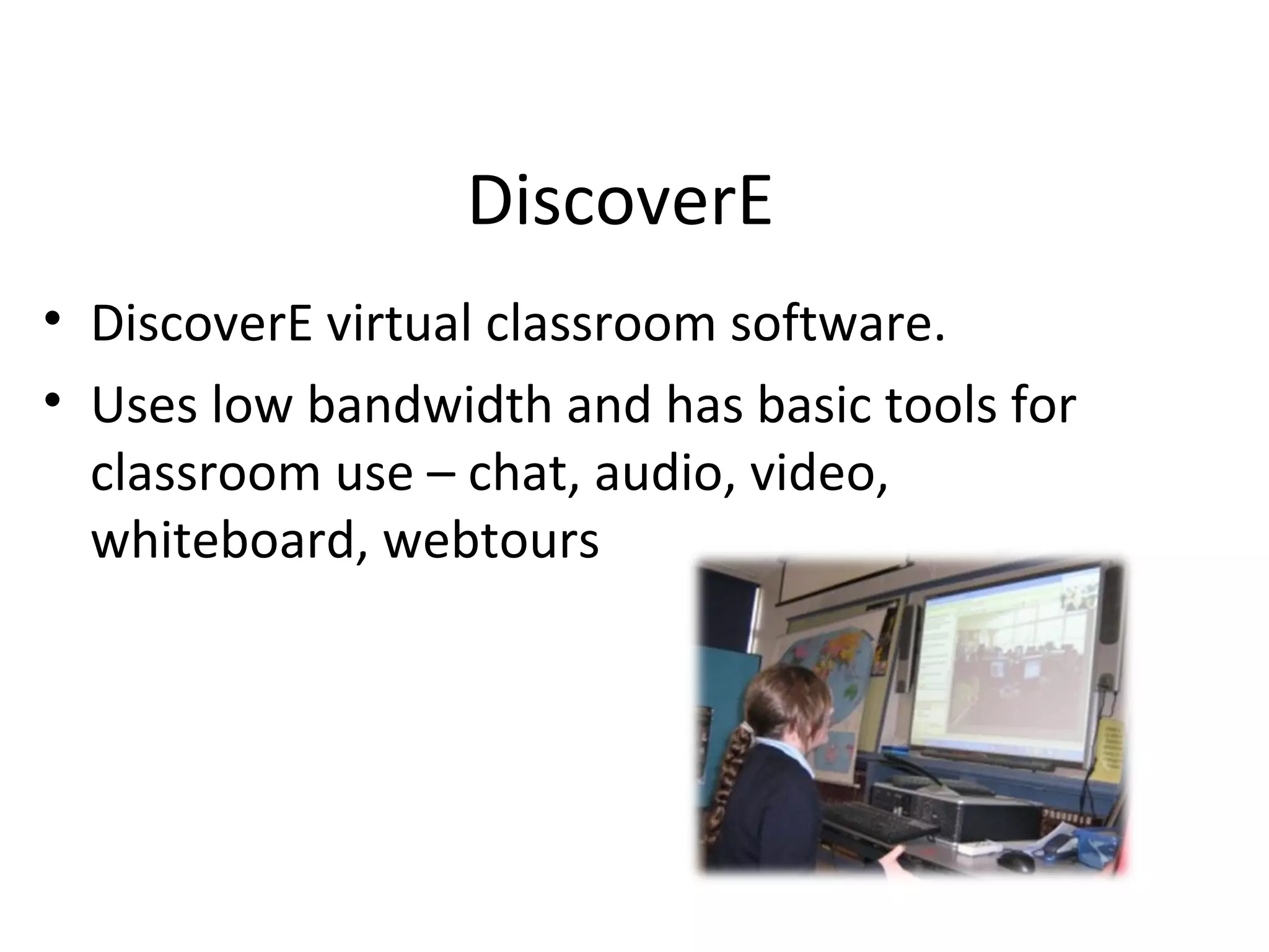 DiscoverE
• DiscoverE virtual classroom software.
• Uses low bandwidth and has basic tools for
classroom use – chat, audio, video,
whiteboard, webtours
 