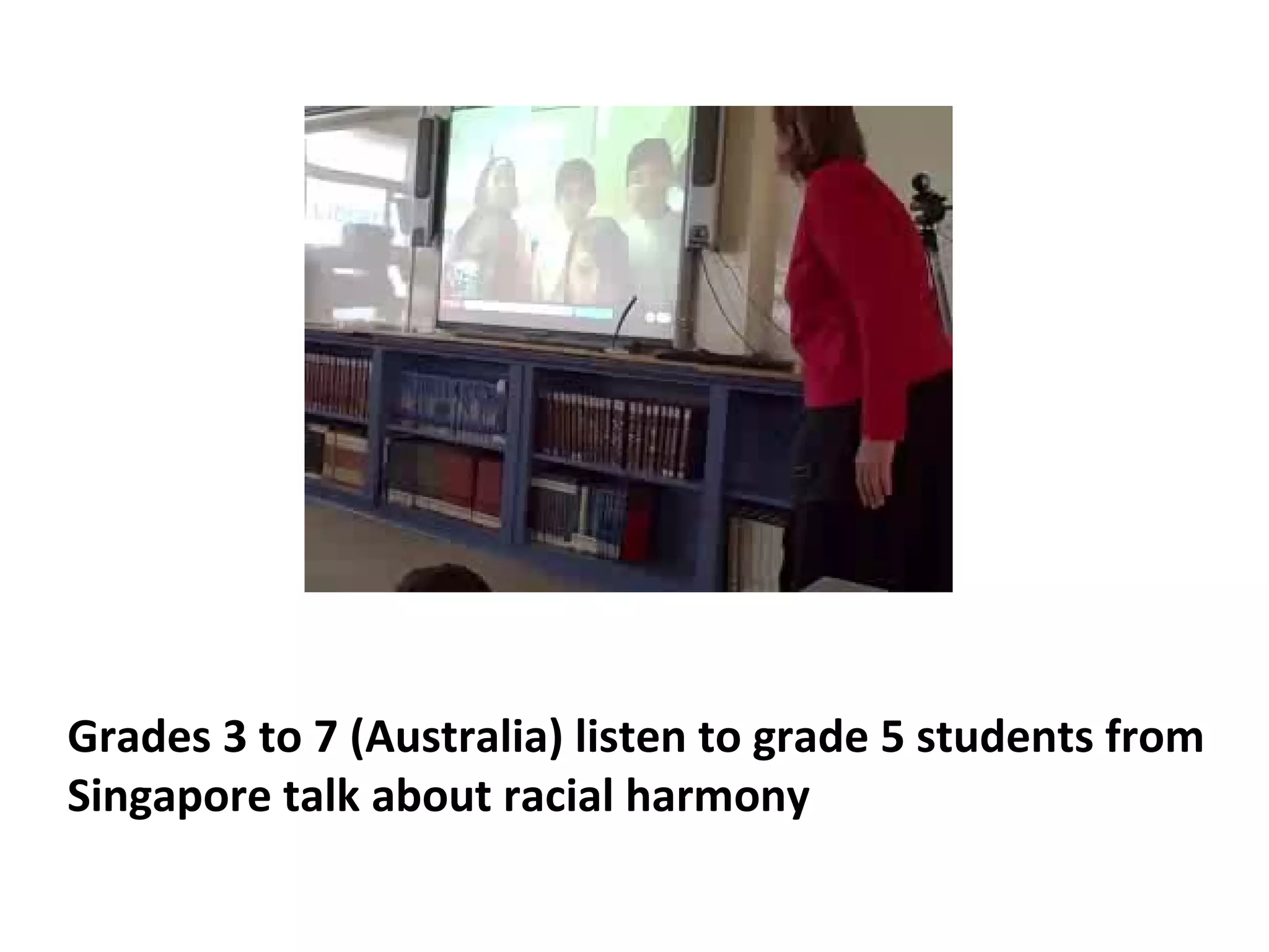 Grades 3 to 7 (Australia) listen to grade 5 students from
Singapore talk about racial harmony
 