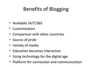 Benefits of Blogging
• Available 24/7/365
• Customization
• Comparison with other countries
• Source of pride
• Variety of media
• Education becomes interactive
• Using technology for the digital age
• Platform for connection and communication
 