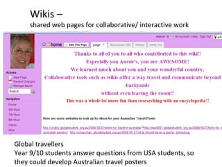 Global travellers
Year 9/10 students answer questions from USA students, so
they could develop Australian travel posters
Wikis –
shared web pages for collaborative/ interactive work
 