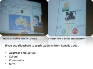 Dddddddddddddddddddd
Skype and slideshare to teach students from Canada about
• Australia and Culture
• School
• Community
• farm
Student from Canada asks questionHow it all looked back in Canada
 