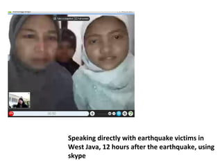 Speaking directly with earthquake victims in
West Java, 12 hours after the earthquake, using
skype
 