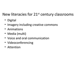 New literacies for 21st
century classrooms
• Digital
• Imagery including creative commons
• Animations
• Media (multi)
• Voice and oral communication
• Videoconferencing
• Attention
 