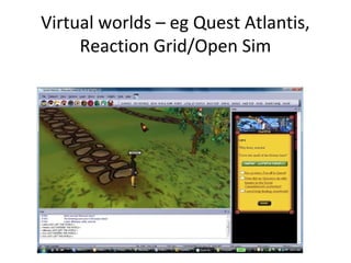 Virtual worlds – eg Quest Atlantis,
Reaction Grid/Open Sim
 
