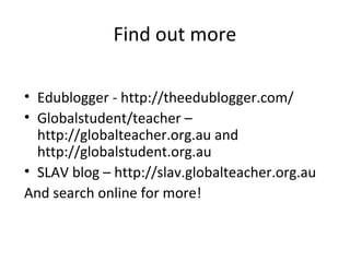 Find out more
• Edublogger - http://theedublogger.com/
• Globalstudent/teacher –
http://globalteacher.org.au and
http://globalstudent.org.au
• SLAV blog – http://slav.globalteacher.org.au
And search online for more!
 