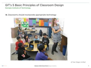 GIT’s 5 Basic Principles of Classroom Design
Georgia Institute of Technology



4. Classrooms should incorporate appropriate technology




                                                                                     i21 San Diego Uniﬁed

                                  Oakland Uniﬁed School District Design Guidelines                          9
 