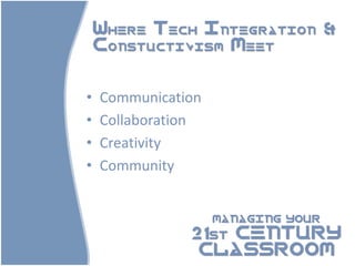 Where Tech Integration &
    Constuctivism Meet


•   Communication
•   Collaboration
•   Creativity
•   Community


                    MANAGING YOUR

               21st CENTURY
                CLASSROOM
 